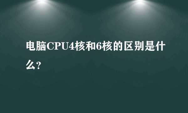 电脑CPU4核和6核的区别是什么？