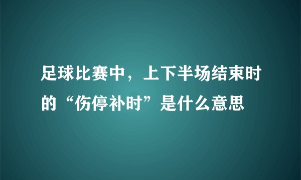 足球比赛中，上下半场结束时的“伤停补时”是什么意思