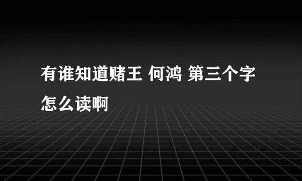 有谁知道赌王 何鸿 第三个字怎么读啊