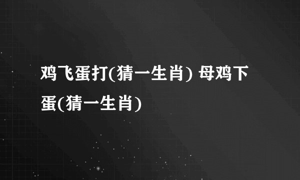 鸡飞蛋打(猜一生肖) 母鸡下蛋(猜一生肖)