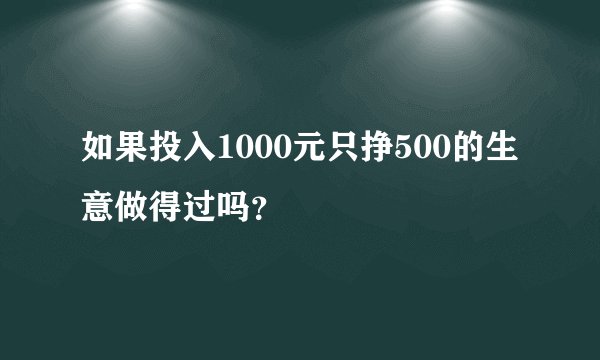 如果投入1000元只挣500的生意做得过吗？