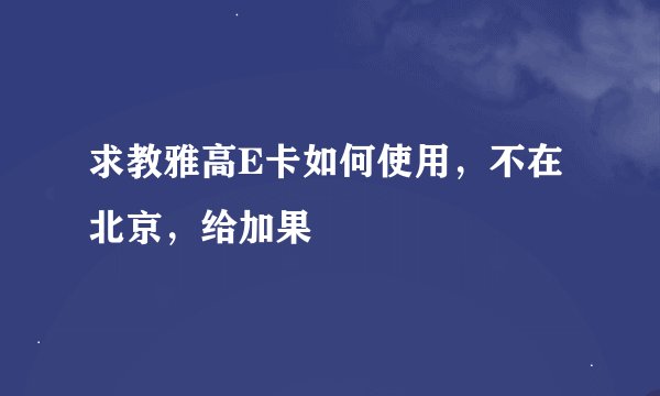 求教雅高E卡如何使用，不在北京，给加果