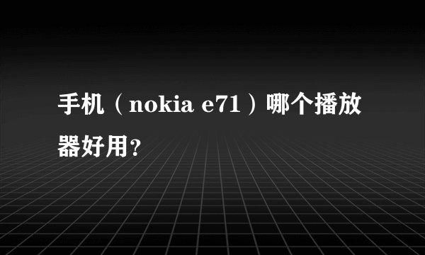 手机（nokia e71）哪个播放器好用？