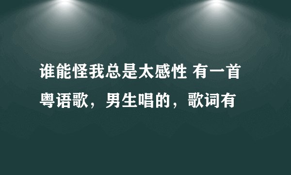 谁能怪我总是太感性 有一首粤语歌，男生唱的，歌词有
