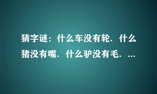 猜字谜：什么车没有轮．什么猪没有嘴．什么驴没有毛．什么屋没有门．什么书没有字．什么花没有叶．