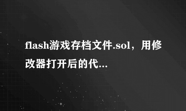 flash游戏存档文件.sol，用修改器打开后的代码是什么编码