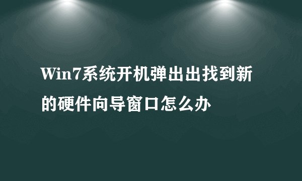 Win7系统开机弹出出找到新的硬件向导窗口怎么办