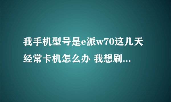 我手机型号是e派w70这几天经常卡机怎么办 我想刷机有用吗？怎么刷 ？ 谢谢各位