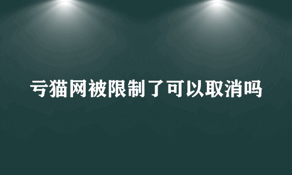 亏猫网被限制了可以取消吗