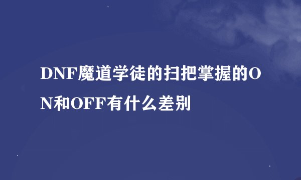 DNF魔道学徒的扫把掌握的ON和OFF有什么差别