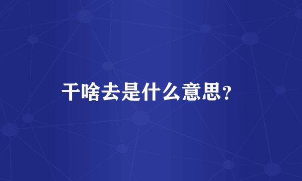 干啥去是什么意思？