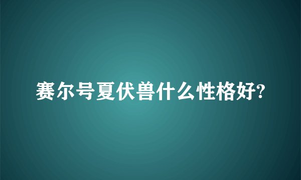 赛尔号夏伏兽什么性格好?