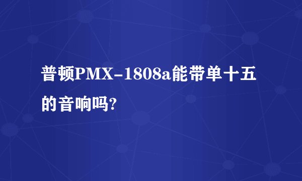 普顿PMX-1808a能带单十五的音响吗?