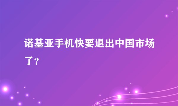 诺基亚手机快要退出中国市场了？