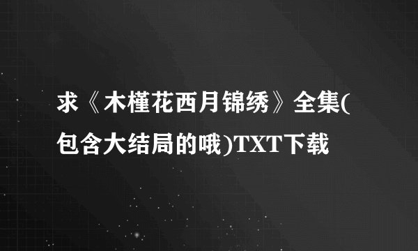求《木槿花西月锦绣》全集(包含大结局的哦)TXT下载