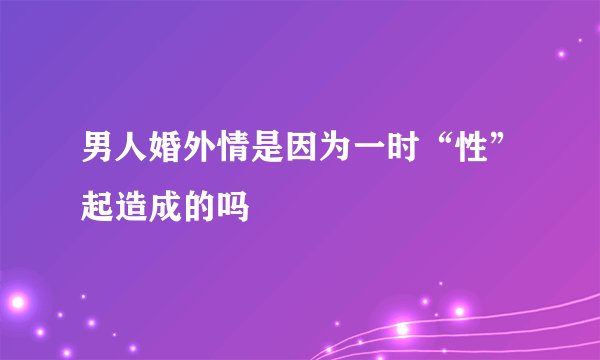 男人婚外情是因为一时“性”起造成的吗