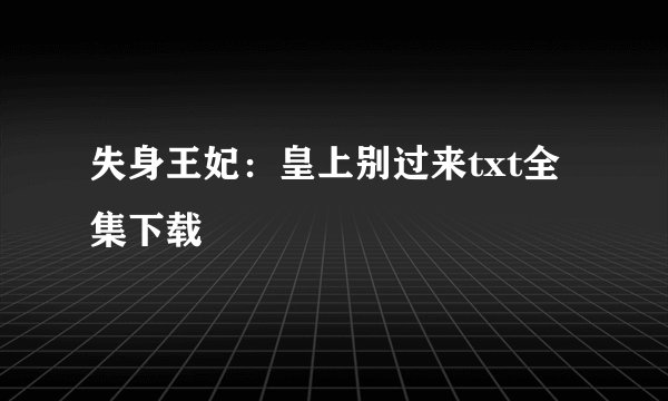 失身王妃：皇上别过来txt全集下载