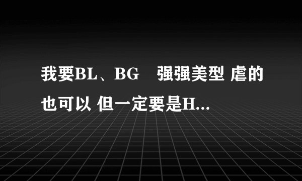 我要BL、BG　强强美型 虐的也可以 但一定要是HE 文笔一定要好 不要GL 小白文