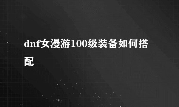 dnf女漫游100级装备如何搭配