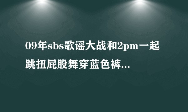 09年sbs歌谣大战和2pm一起跳扭屁股舞穿蓝色裤子的那个是谁？