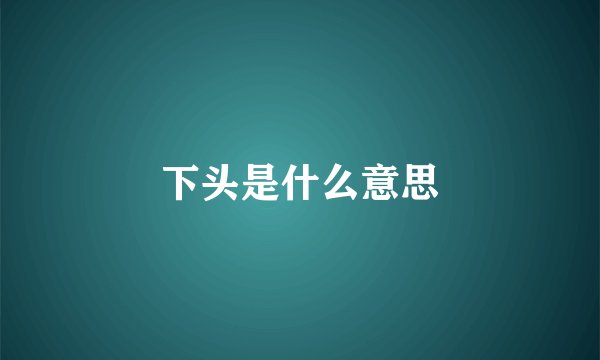 下头是什么意思
