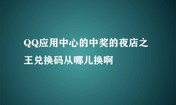QQ应用中心的中奖的夜店之王兑换码从哪儿换啊