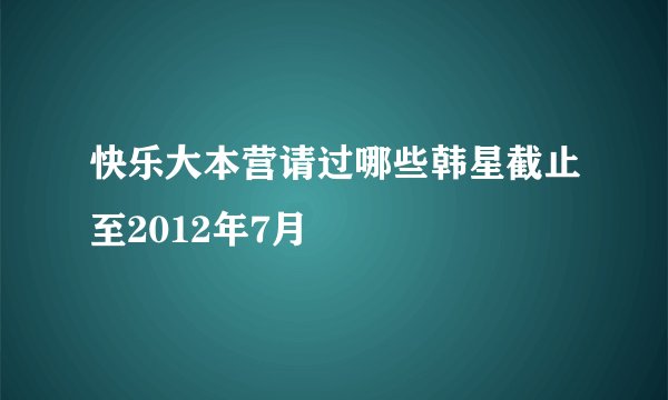 快乐大本营请过哪些韩星截止至2012年7月