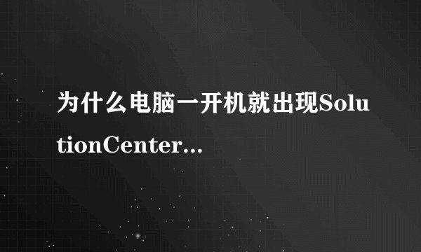 为什么电脑一开机就出现SolutionCenter的窗口，怎么不