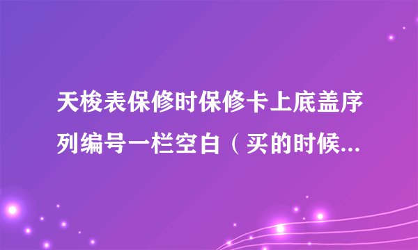 天梭表保修时保修卡上底盖序列编号一栏空白（买的时候售货员没填）有效吗?天梭的售后会借故不予保修吗?...