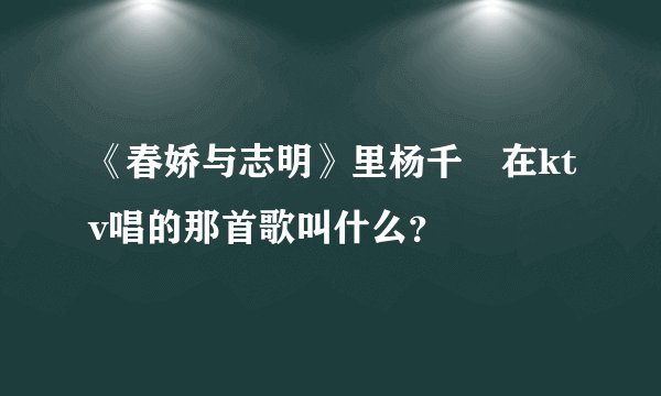 《春娇与志明》里杨千嬅在ktv唱的那首歌叫什么？