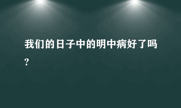 我们的日子中的明中病好了吗?