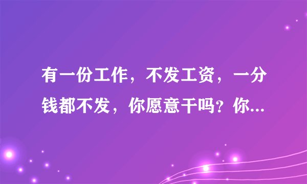 有一份工作，不发工资，一分钱都不发，你愿意干吗？你能想到是什么工作吗？并且很多人挤破头都愿意干。