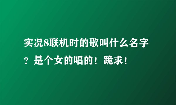 实况8联机时的歌叫什么名字？是个女的唱的！跪求！
