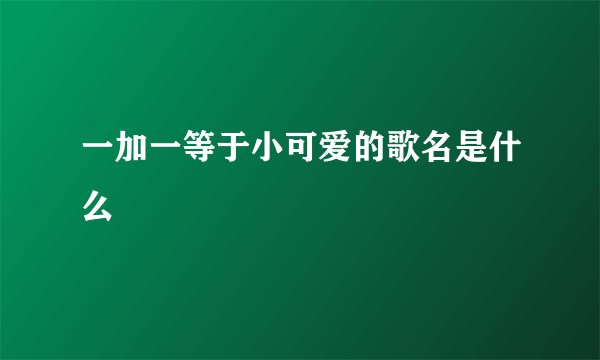 一加一等于小可爱的歌名是什么