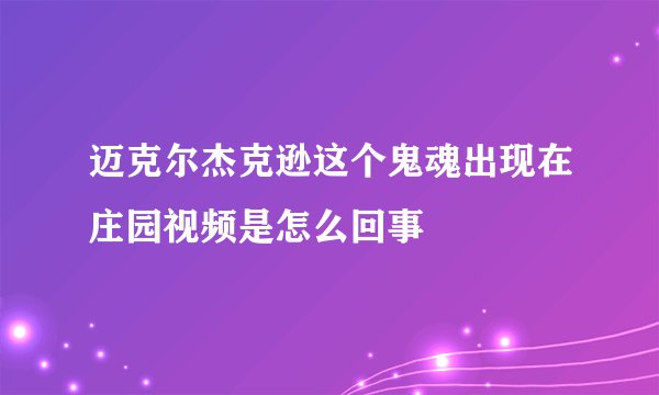 迈克尔杰克逊这个鬼魂出现在庄园视频是怎么回事