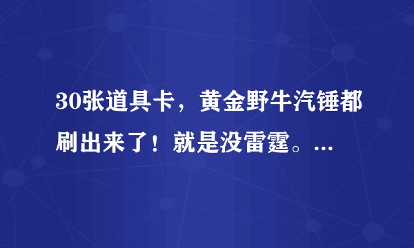 30张道具卡，黄金野牛汽锤都刷出来了！就是没雷霆。要多少卡哪个图才能刷出来啊？