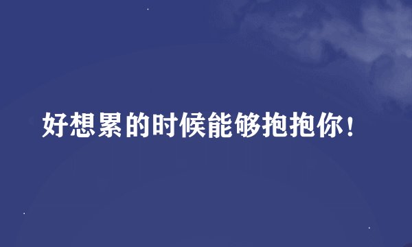 好想累的时候能够抱抱你！