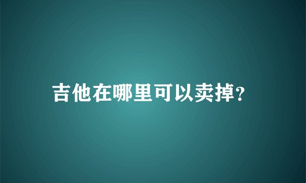 吉他在哪里可以卖掉？