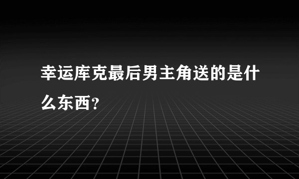 幸运库克最后男主角送的是什么东西？