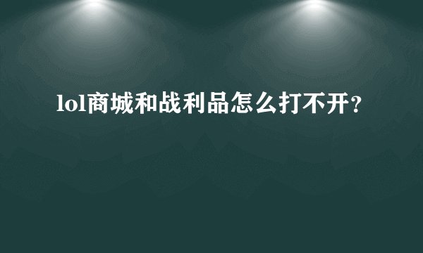 lol商城和战利品怎么打不开？