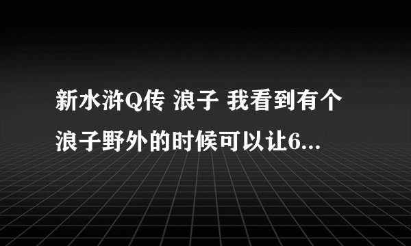 新水浒Q传 浪子 我看到有个浪子野外的时候可以让6个怪都受到伤害有4个是秒杀的另外两个没了一点血。