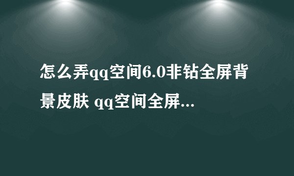 怎么弄qq空间6.0非钻全屏背景皮肤 qq空间全屏皮肤教程