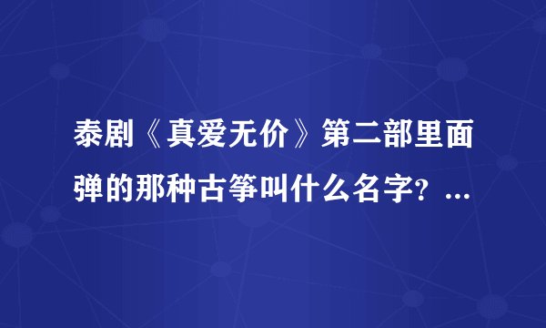 泰剧《真爱无价》第二部里面弹的那种古筝叫什么名字？越详细越好！！ 重金悬赏~