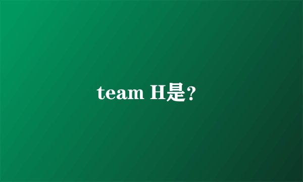 team H是？