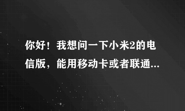 你好！我想问一下小米2的电信版，能用移动卡或者联通卡上网的吗？