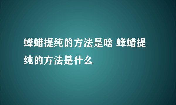 蜂蜡提纯的方法是啥 蜂蜡提纯的方法是什么