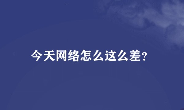 今天网络怎么这么差？