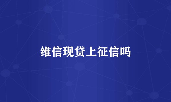 维信现贷上征信吗