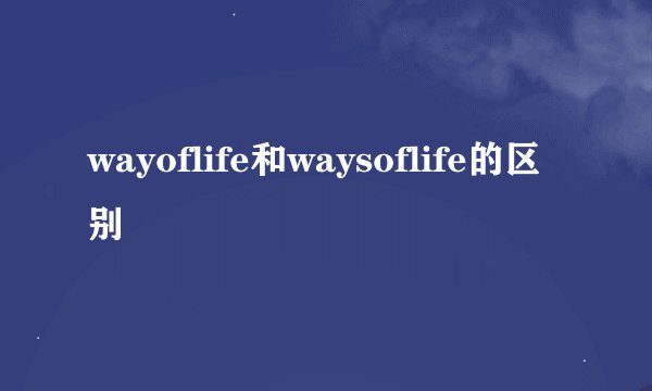 wayoflife和waysoflife的区别