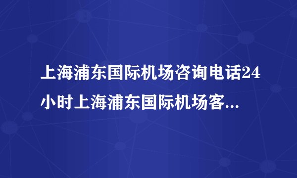 上海浦东国际机场咨询电话24小时上海浦东国际机场客服电话号码